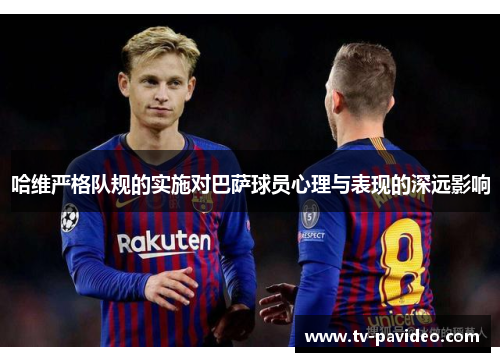 哈维严格队规的实施对巴萨球员心理与表现的深远影响