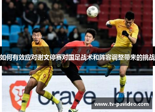 如何有效应对谢文停赛对国足战术和阵容调整带来的挑战