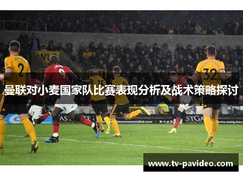 曼联对小麦国家队比赛表现分析及战术策略探讨