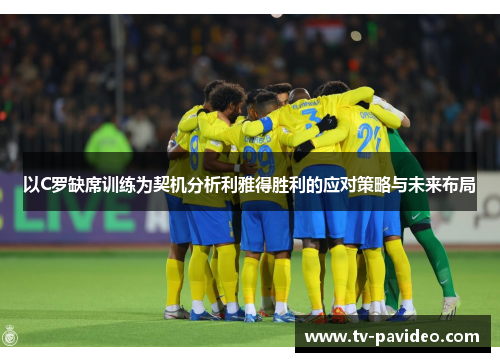以C罗缺席训练为契机分析利雅得胜利的应对策略与未来布局