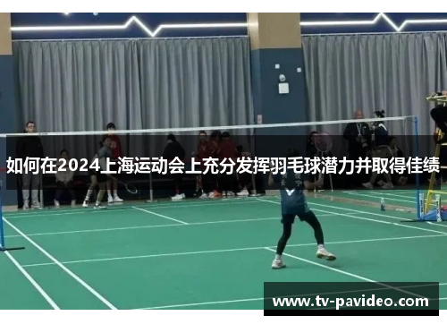 如何在2024上海运动会上充分发挥羽毛球潜力并取得佳绩