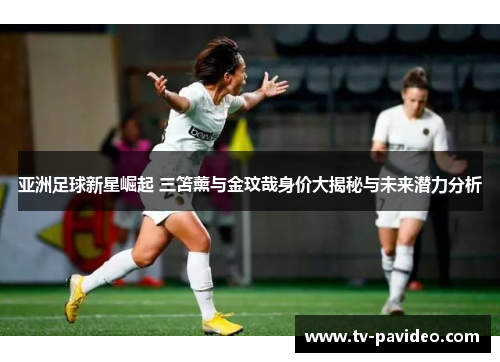 亚洲足球新星崛起 三笘薰与金玟哉身价大揭秘与未来潜力分析