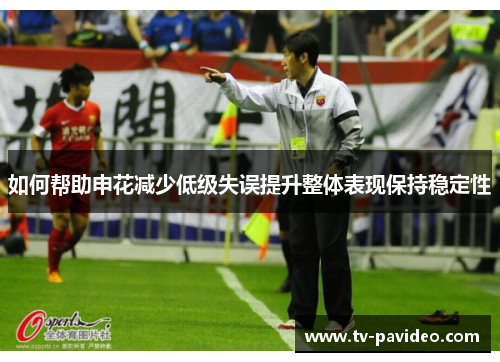 如何帮助申花减少低级失误提升整体表现保持稳定性