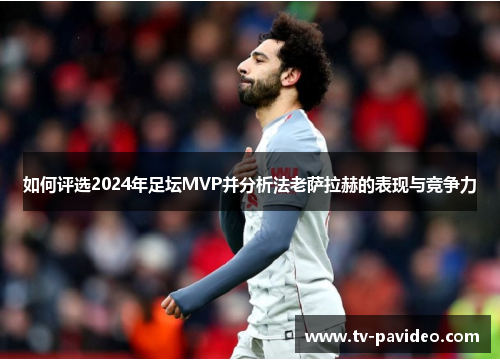 如何评选2024年足坛MVP并分析法老萨拉赫的表现与竞争力