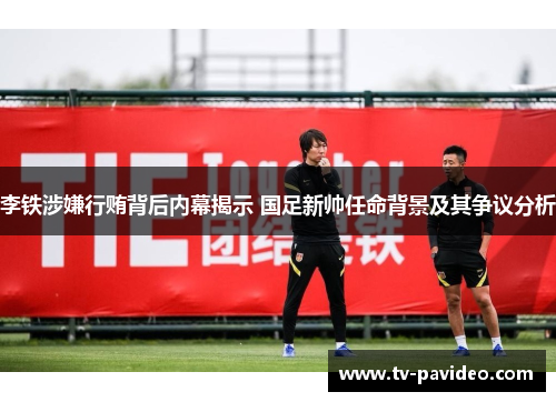 李铁涉嫌行贿背后内幕揭示 国足新帅任命背景及其争议分析