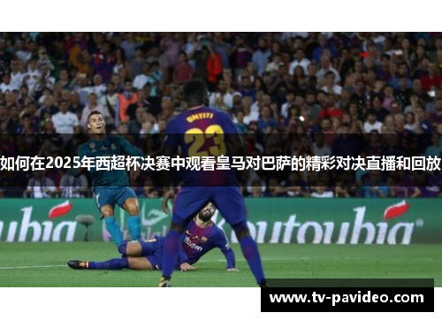 如何在2025年西超杯决赛中观看皇马对巴萨的精彩对决直播和回放