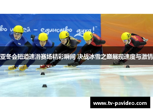 亚冬会短道速滑赛场精彩瞬间 决战冰雪之巅展现速度与激情