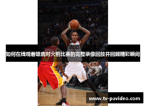 如何在线观看雄鹿对火箭比赛的完整录像回放并回顾精彩瞬间