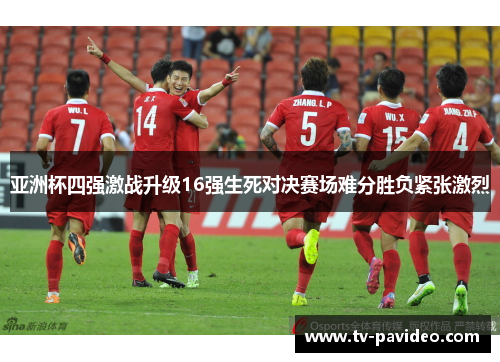 亚洲杯四强激战升级16强生死对决赛场难分胜负紧张激烈