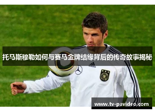 托马斯穆勒如何与赛马金牌结缘背后的传奇故事揭秘