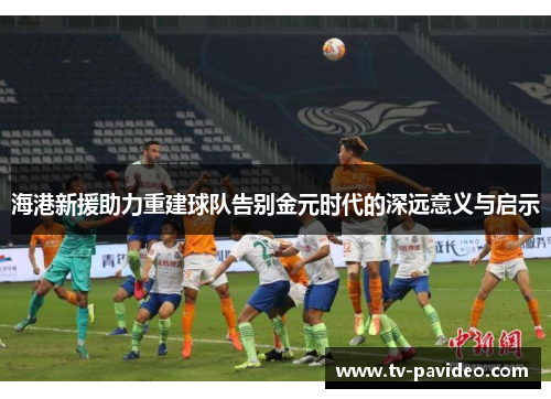 海港新援助力重建球队告别金元时代的深远意义与启示