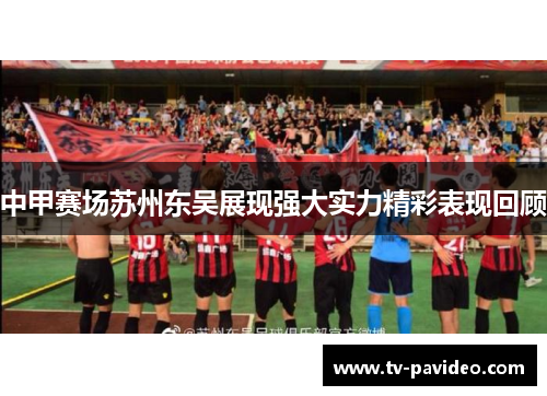 中甲赛场苏州东吴展现强大实力精彩表现回顾