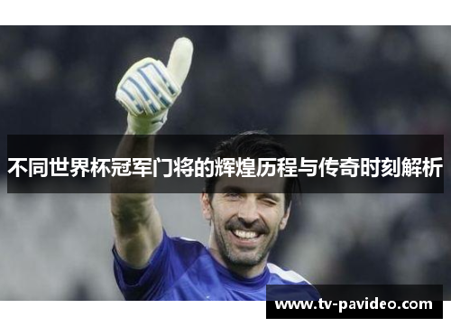 不同世界杯冠军门将的辉煌历程与传奇时刻解析