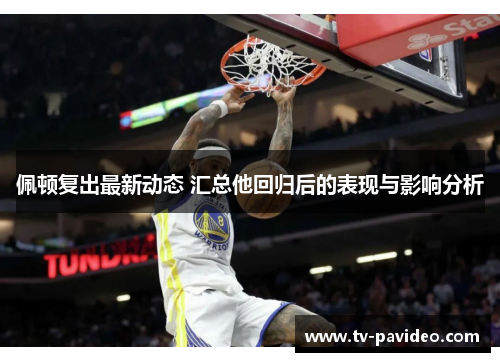佩顿复出最新动态 汇总他回归后的表现与影响分析