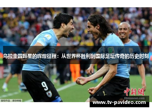 乌拉圭四颗星的辉煌征程：从世界杯胜利到国际足坛传奇的历史时刻