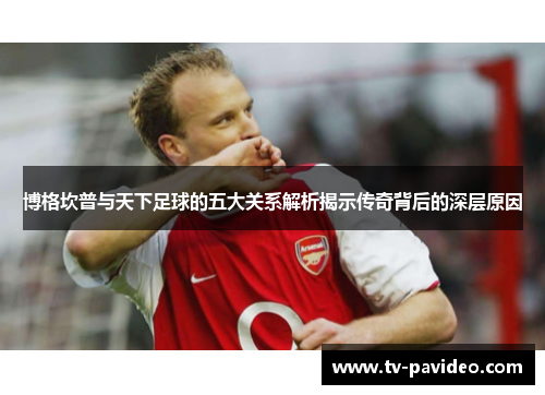 博格坎普与天下足球的五大关系解析揭示传奇背后的深层原因