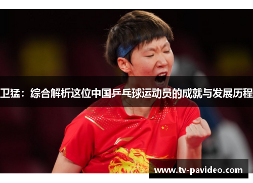 卫猛：综合解析这位中国乒乓球运动员的成就与发展历程