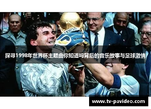探寻1998年世界杯主题曲你知道吗背后的音乐故事与足球激情