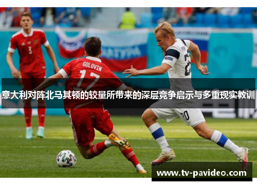 意大利对阵北马其顿的较量所带来的深层竞争启示与多重现实教训