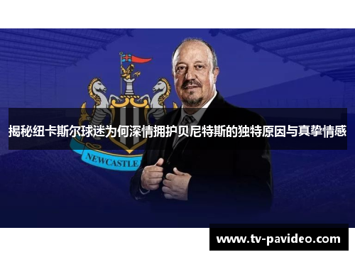 揭秘纽卡斯尔球迷为何深情拥护贝尼特斯的独特原因与真挚情感