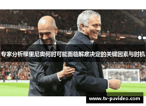 专家分析穆里尼奥何时可能面临解雇决定的关键因素与时机