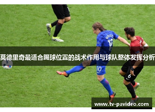 莫德里奇最适合踢球位置的战术作用与球队整体发挥分析