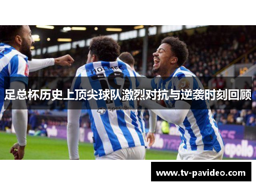 足总杯历史上顶尖球队激烈对抗与逆袭时刻回顾