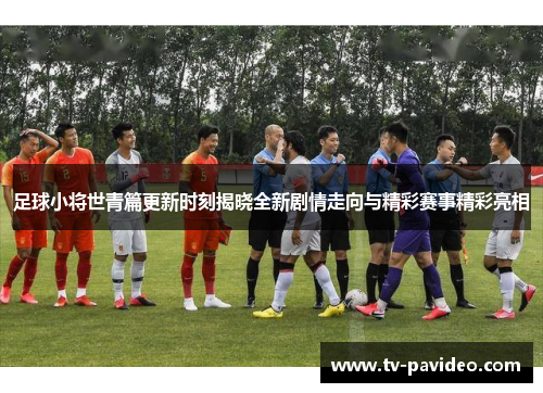 足球小将世青篇更新时刻揭晓全新剧情走向与精彩赛事精彩亮相