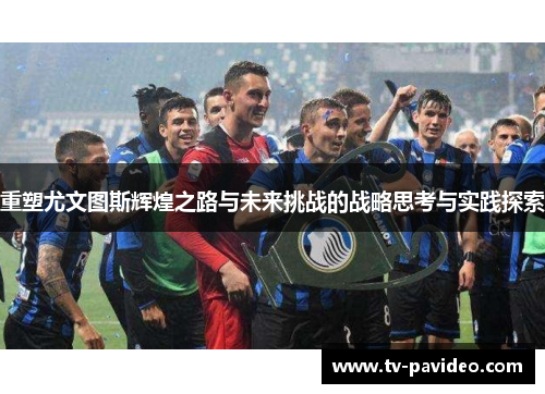 重塑尤文图斯辉煌之路与未来挑战的战略思考与实践探索
