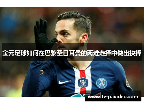 金元足球如何在巴黎圣日耳曼的两难选择中做出抉择