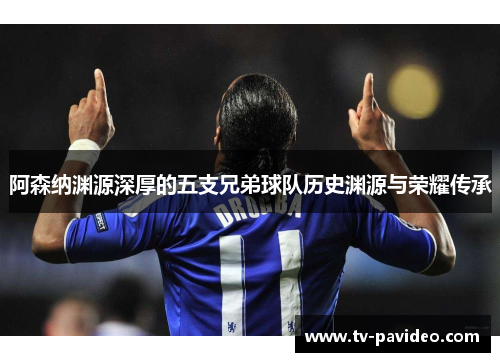 阿森纳渊源深厚的五支兄弟球队历史渊源与荣耀传承