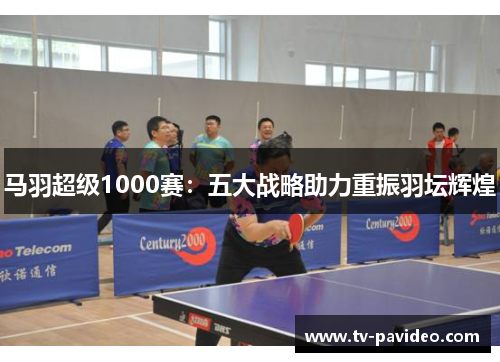马羽超级1000赛：五大战略助力重振羽坛辉煌
