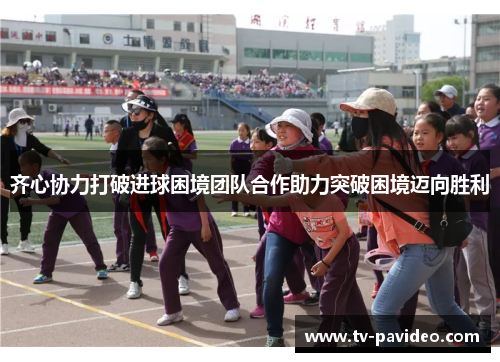 齐心协力打破进球困境团队合作助力突破困境迈向胜利