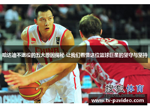 哈达迪不退役的五大原因揭秘 让我们看懂这位篮球巨星的坚守与坚持
