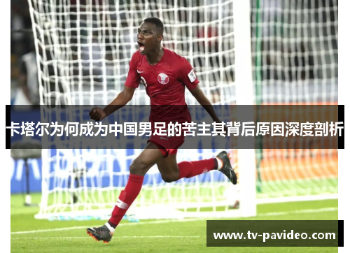 卡塔尔为何成为中国男足的苦主其背后原因深度剖析