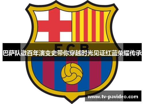 巴萨队徽百年演变史带你穿越时光见证红蓝荣耀传承