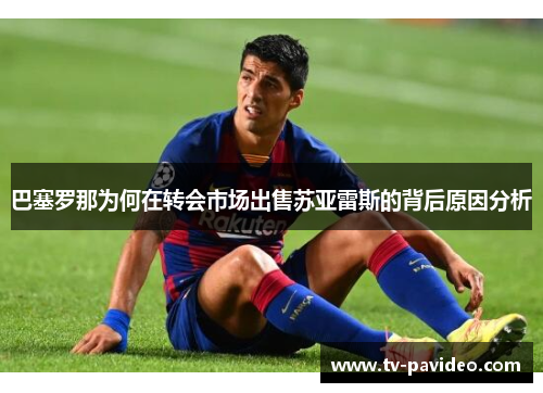 巴塞罗那为何在转会市场出售苏亚雷斯的背后原因分析