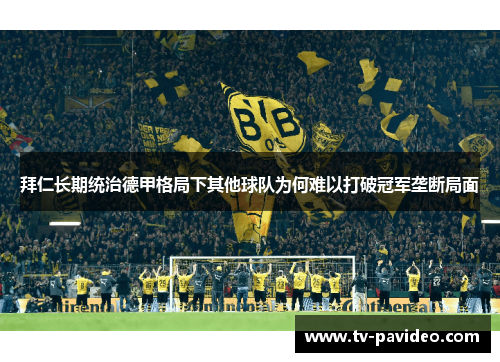 拜仁长期统治德甲格局下其他球队为何难以打破冠军垄断局面 拜仁长期统治德甲格局下其他球队为何难以打破冠军垄断局面