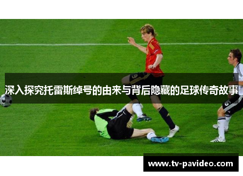 深入探究托雷斯绰号的由来与背后隐藏的足球传奇故事