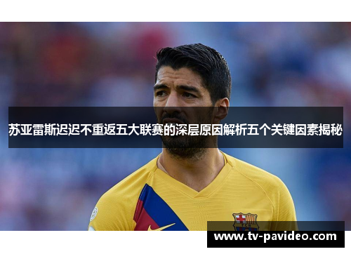 苏亚雷斯迟迟不重返五大联赛的深层原因解析五个关键因素揭秘