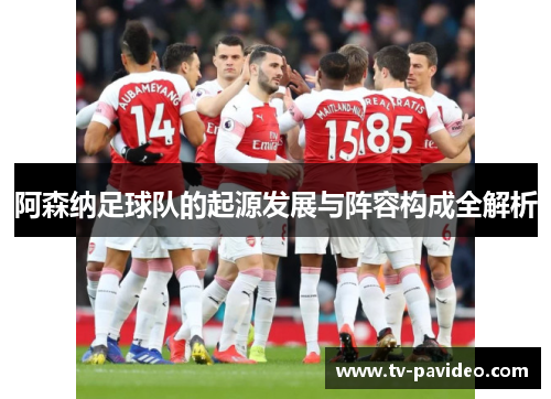 阿森纳足球队的起源发展与阵容构成全解析