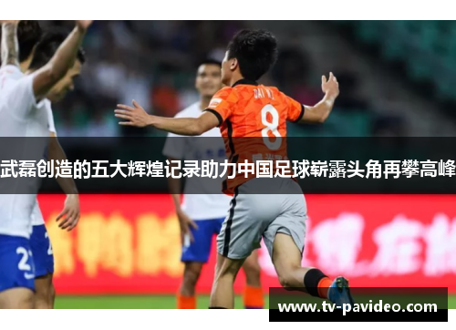 武磊创造的五大辉煌记录助力中国足球崭露头角再攀高峰