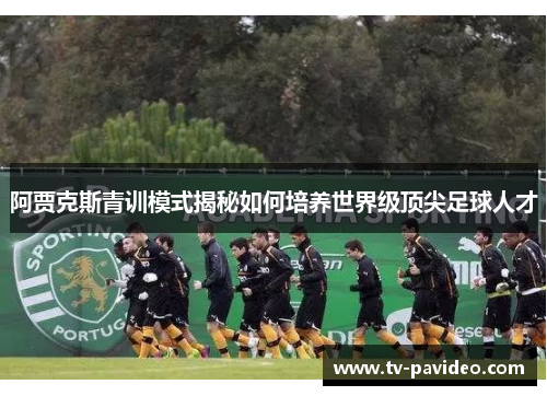 阿贾克斯青训模式揭秘如何培养世界级顶尖足球人才
