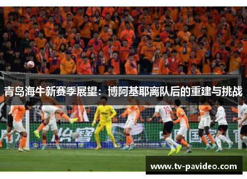 青岛海牛新赛季展望：博阿基耶离队后的重建与挑战