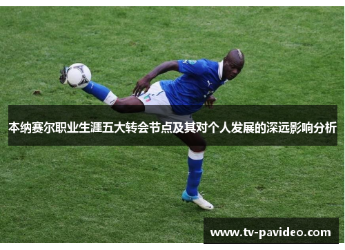 本纳赛尔职业生涯五大转会节点及其对个人发展的深远影响分析
