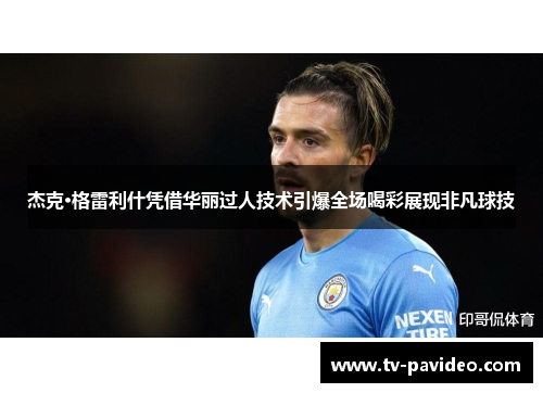 杰克·格雷利什凭借华丽过人技术引爆全场喝彩展现非凡球技