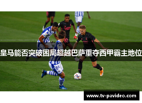 皇马能否突破困局超越巴萨重夺西甲霸主地位 皇马能否突破困局超越巴萨重夺西甲霸主地位