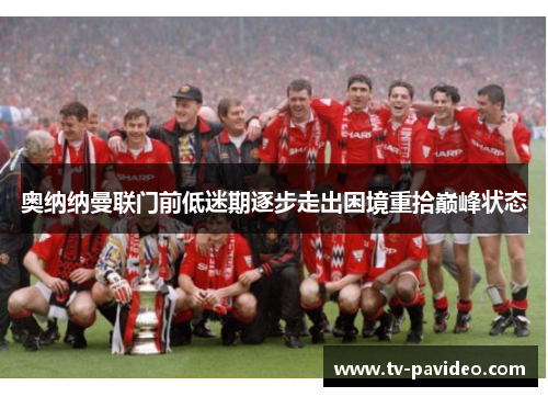 奥纳纳曼联门前低迷期逐步走出困境重拾巅峰状态 奥纳纳曼联门前低迷期逐步走出困境重拾巅峰状态