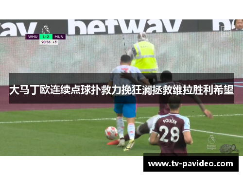 大马丁欧连续点球扑救力挽狂澜拯救维拉胜利希望 大马丁欧连续点球扑救力挽狂澜拯救维拉胜利希望
