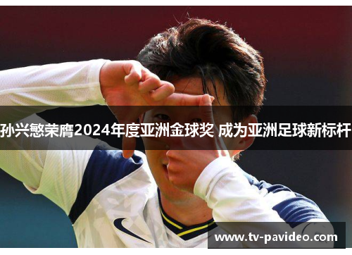 孙兴慜荣膺2024年度亚洲金球奖 成为亚洲足球新标杆 孙兴慜荣膺2024年度亚洲金球奖 成为亚洲足球新标杆